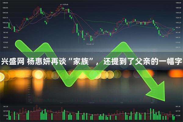 兴盛网 杨惠妍再谈“家族”，还提到了父亲的一幅字