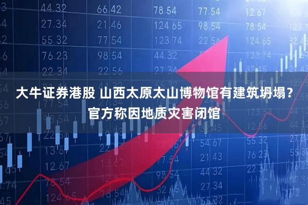 大牛证券港股 山西太原太山博物馆有建筑坍塌？官方称因地质灾害闭馆