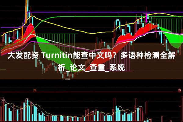 大发配资 Turnitin能查中文吗？多语种检测全解析_论文_查重_系统