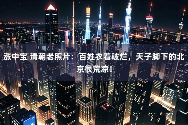 涨中宝 清朝老照片：百姓衣着破烂，天子脚下的北京很荒凉！