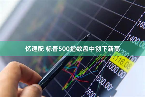 忆速配 标普500指数盘中创下新高