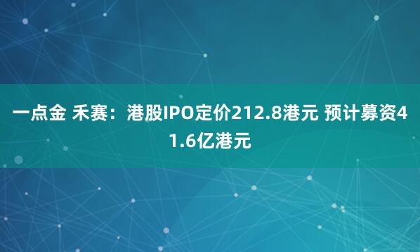 一点金 禾赛：港股IPO定价212.8港元 预计募资41.6亿港元