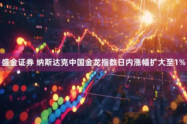 盛金证券 纳斯达克中国金龙指数日内涨幅扩大至1%