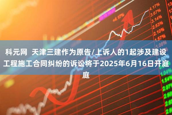 科元网  天津三建作为原告/上诉人的1起涉及建设工程施工合同纠纷的诉讼将于2025年6月16日开庭