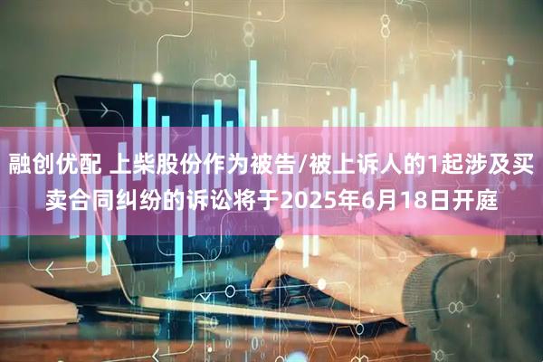 融创优配 上柴股份作为被告/被上诉人的1起涉及买卖合同纠纷的诉讼将于2025年6月18日开庭