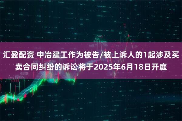 汇盈配资 中冶建工作为被告/被上诉人的1起涉及买卖合同纠纷的诉讼将于2025年6月18日开庭