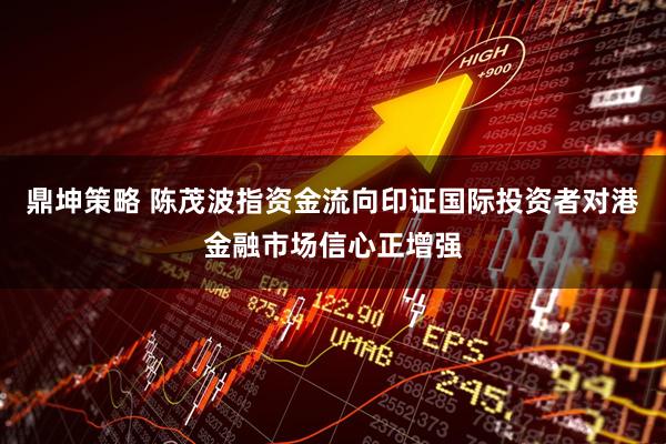 鼎坤策略 陈茂波指资金流向印证国际投资者对港金融市场信心正增强