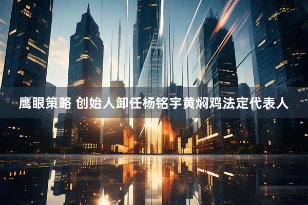 鹰眼策略 创始人卸任杨铭宇黄焖鸡法定代表人