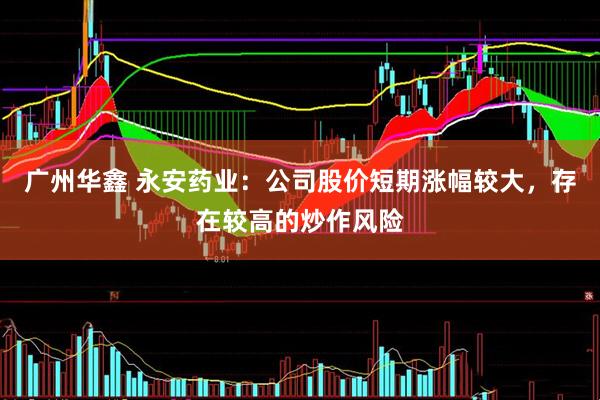 广州华鑫 永安药业：公司股价短期涨幅较大，存在较高的炒作风险
