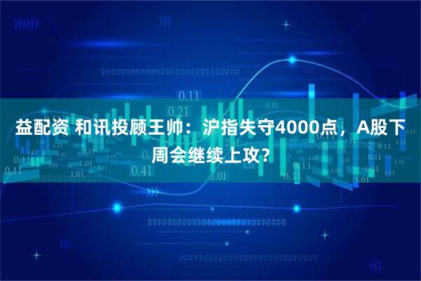 益配资 和讯投顾王帅：沪指失守4000点，A股下周会继续上攻？