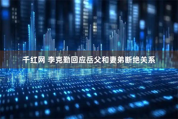 千红网 李克勤回应岳父和妻弟断绝关系