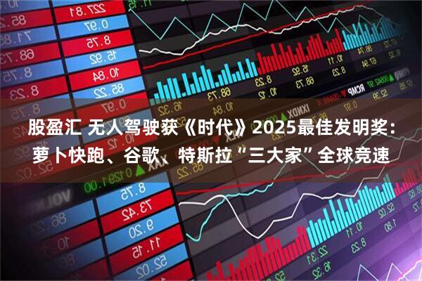 股盈汇 无人驾驶获《时代》2025最佳发明奖：萝卜快跑、谷歌、特斯拉“三大家”全球竞速