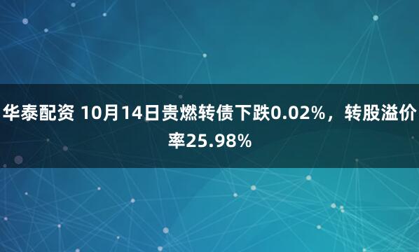 华泰配资 10月14日贵燃转债下跌0.02%，转股溢价率25.98%