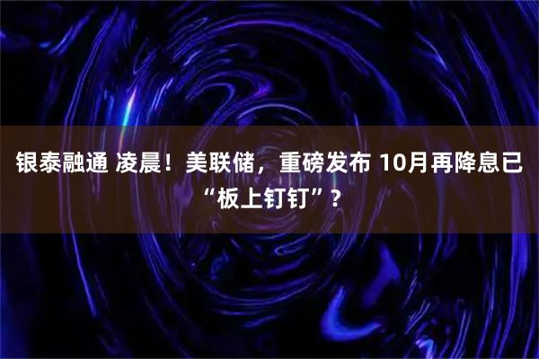 银泰融通 凌晨！美联储，重磅发布 10月再降息已“板上钉钉”？