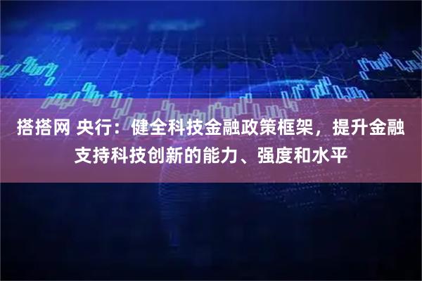 搭搭网 央行：健全科技金融政策框架，提升金融支持科技创新的能力、强度和水平