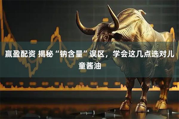 赢盈配资 揭秘“钠含量”误区，学会这几点选对儿童酱油