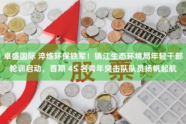 卓盛国际 淬炼环保铁军！镇江生态环境局年轻干部轮训启动，首期 45 名青年突击队队员扬帆起航