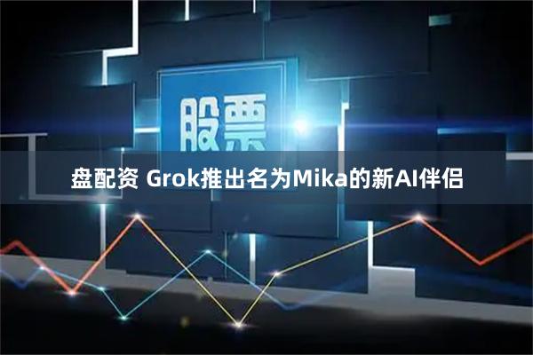 盘配资 Grok推出名为Mika的新AI伴侣