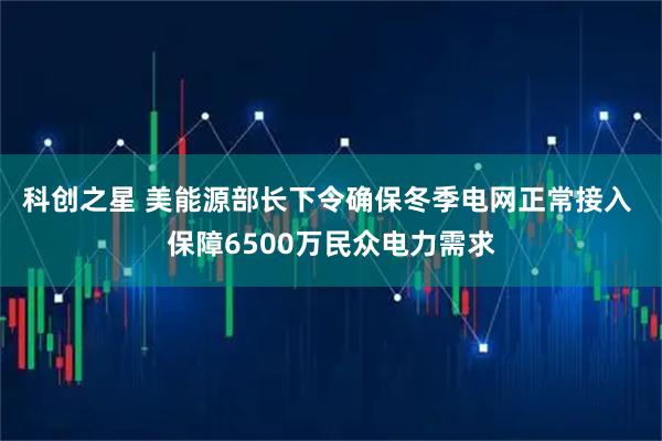 科创之星 美能源部长下令确保冬季电网正常接入 保障6500万民众电力需求