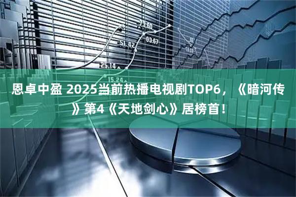 恩卓中盈 2025当前热播电视剧TOP6，《暗河传》第4《天地剑心》居榜首！