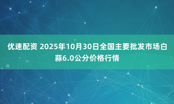 优速配资 2025年10月30日全国主要批发市场白蒜6.0公分价格行情