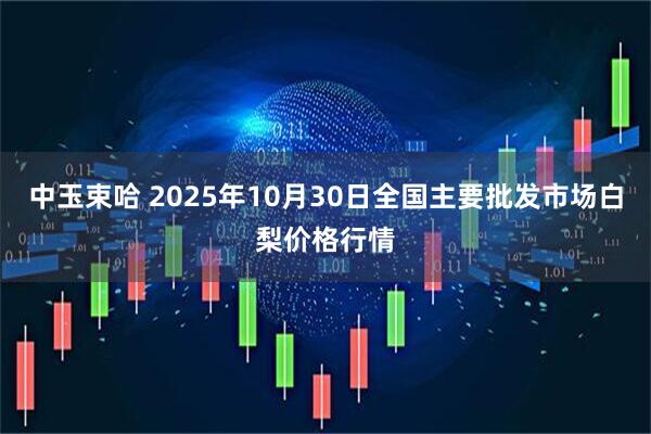 中玉束哈 2025年10月30日全国主要批发市场白梨价格行情
