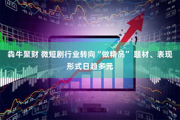 犇牛聚财 微短剧行业转向“做精品” 题材、表现形式日趋多元