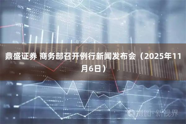 鼎盛证券 商务部召开例行新闻发布会（2025年11月6日）