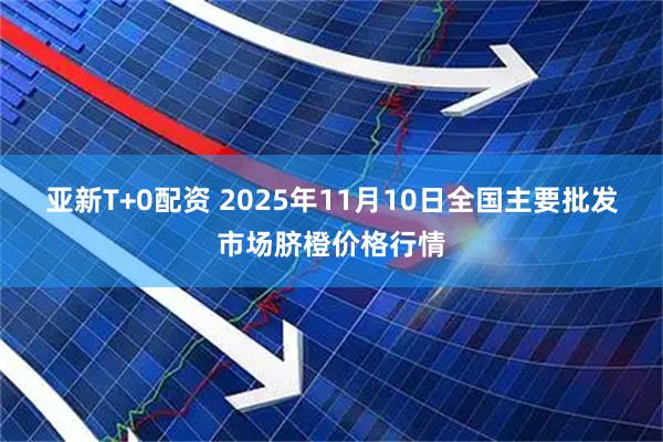 亚新T+0配资 2025年11月10日全国主要批发市场脐橙价格行情