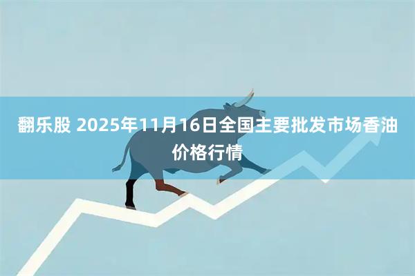 翻乐股 2025年11月16日全国主要批发市场香油价格行情