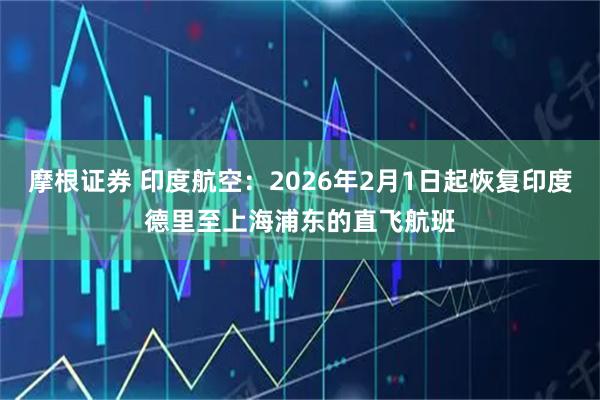 摩根证券 印度航空：2026年2月1日起恢复印度德里至上海浦东的直飞航班