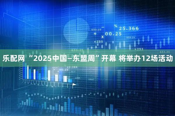乐配网 “2025中国—东盟周”开幕 将举办12场活动