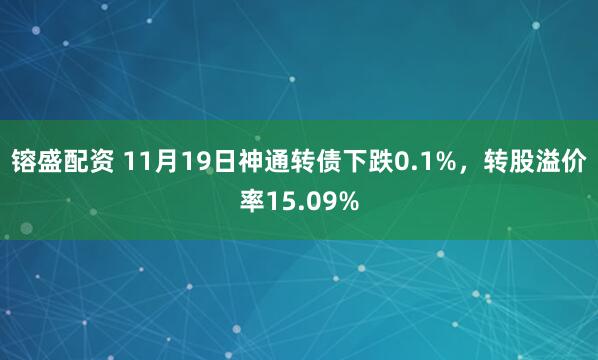 镕盛配资 11月19日神通转债下跌0.1%，转股溢价率15.09%