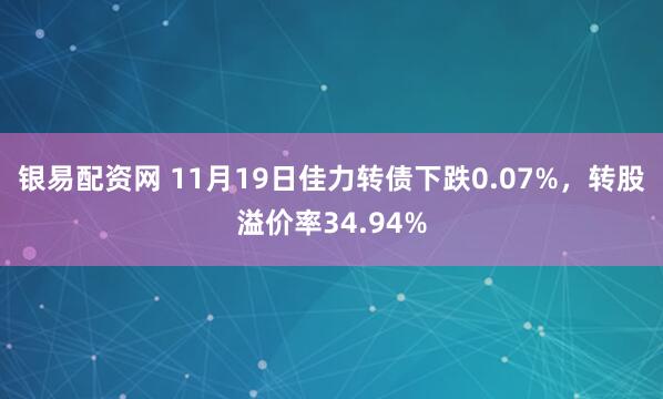 银易配资网 11月19日佳力转债下跌0.07%，转股溢价率34.94%