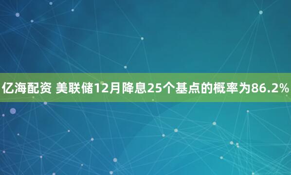 亿海配资 美联储12月降息25个基点的概率为86.2%
