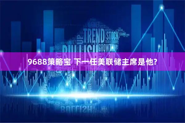 9688策略宝 下一任美联储主席是他?