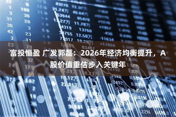 富投恒盈 广发郭磊：2026年经济均衡提升，A股价值重估步入关键年