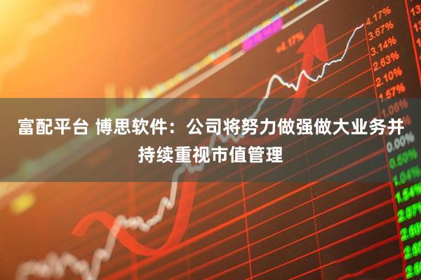 富配平台 博思软件：公司将努力做强做大业务并持续重视市值管理