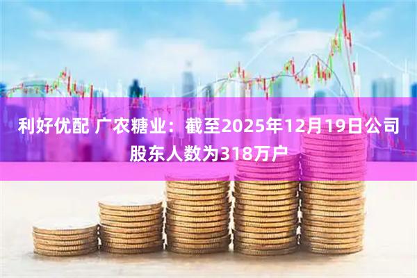 利好优配 广农糖业：截至2025年12月19日公司股东人数为318万户